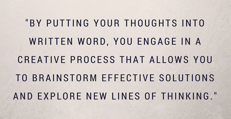 By putting your thoughts into written word, you engage in a creative process that allows you to brainstorm effective solutions and explore new lines of thinking